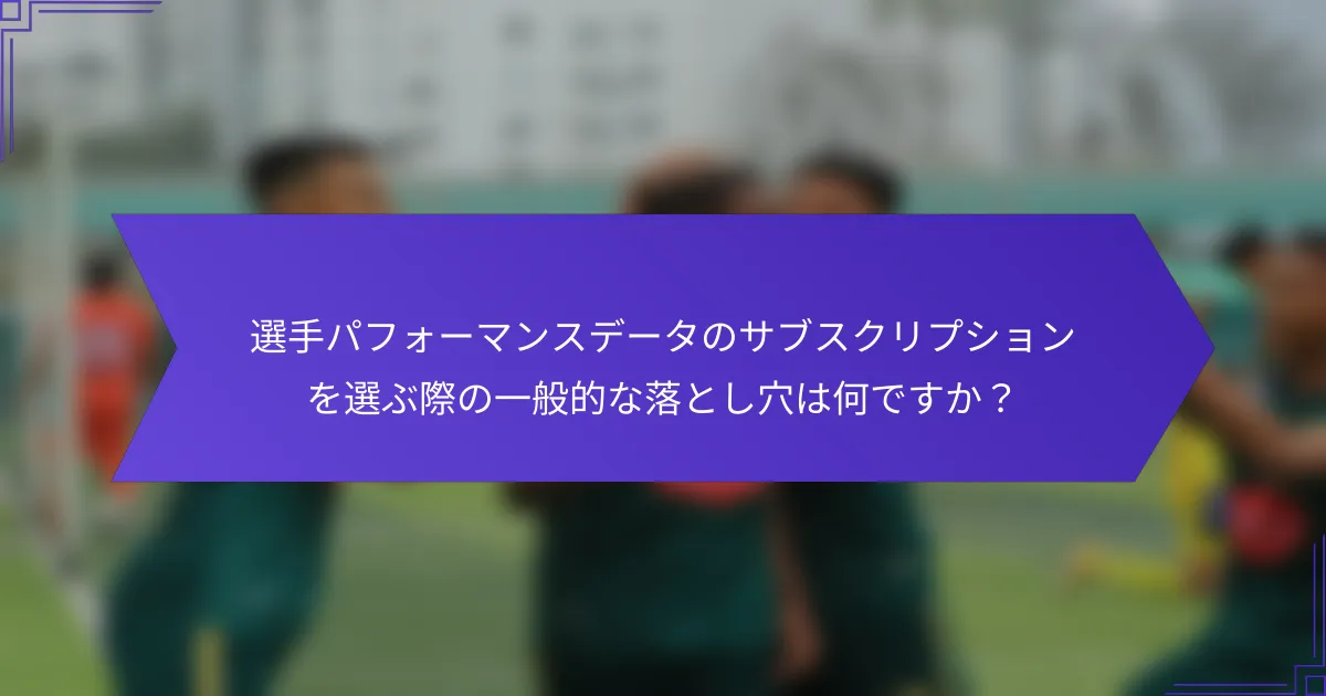 選手パフォーマンスデータのサブスクリプションを選ぶ際の一般的な落とし穴は何ですか?