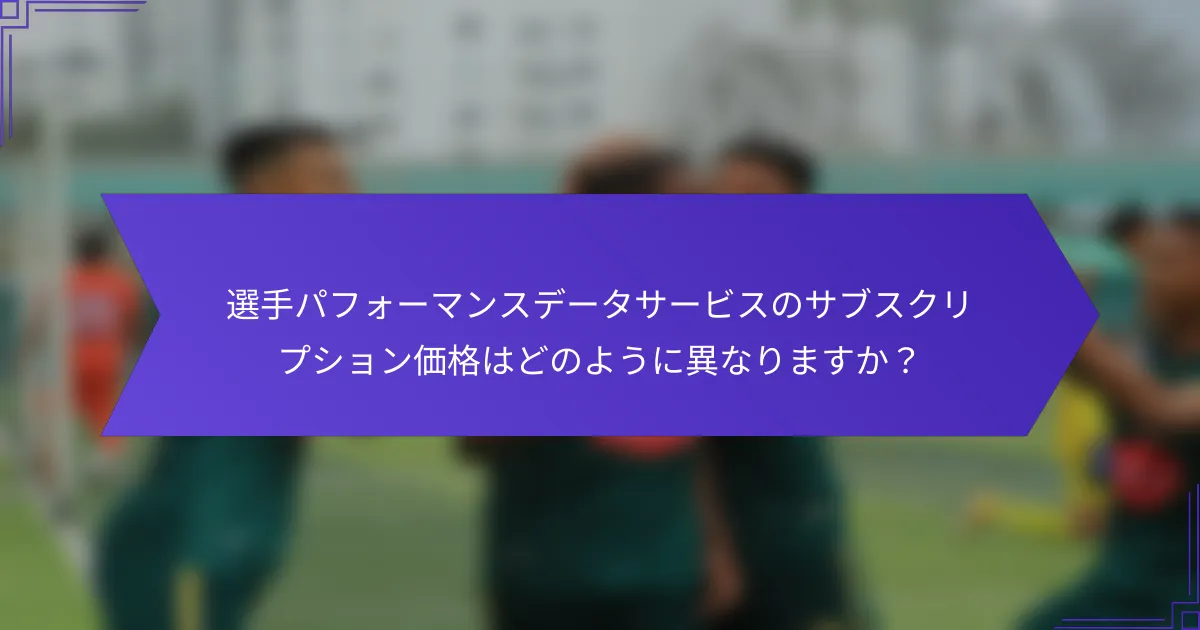 選手パフォーマンスデータサービスのサブスクリプション価格はどのように異なりますか?