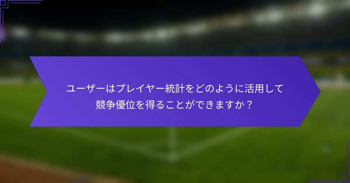 ユーザーはプレイヤー統計をどのように活用して競争優位を得ることができますか?