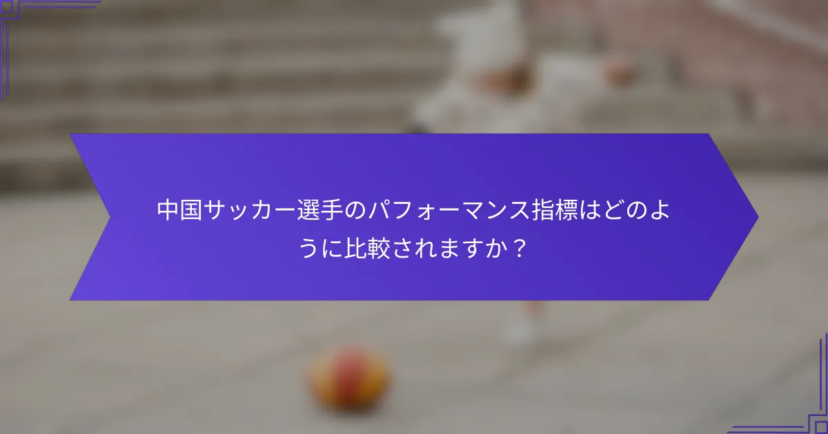 中国サッカー選手のパフォーマンス指標はどのように比較されますか？
