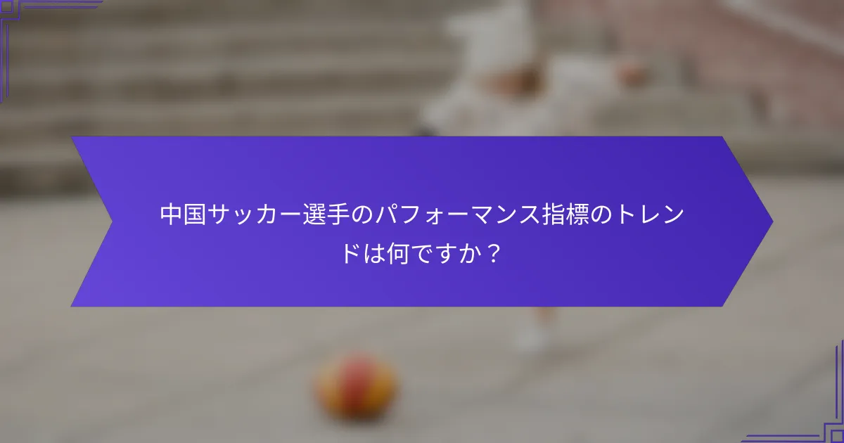 中国サッカー選手のパフォーマンス指標のトレンドは何ですか？